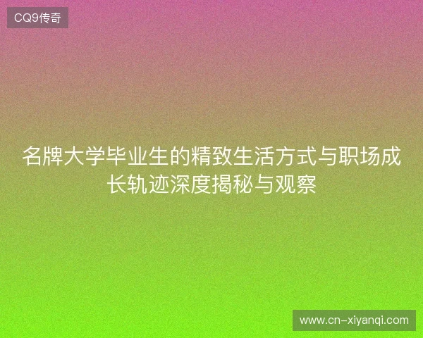 名牌大学毕业生的精致生活方式与职场成长轨迹深度揭秘与观察